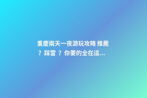 重慶兩天一夜游玩攻略 推薦？踩雷？你要的全在這里